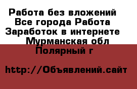 Работа без вложений - Все города Работа » Заработок в интернете   . Мурманская обл.,Полярный г.